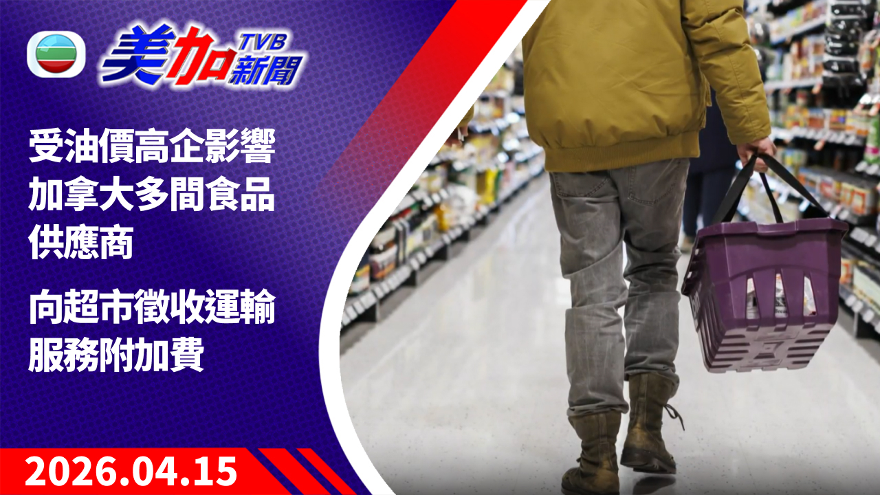 TVB 美加新聞｜受油價高企影響 加拿大多間食品供應商 向超市徵收運輸服務附加費｜加拿大新聞｜2026 年 4 月 15 日