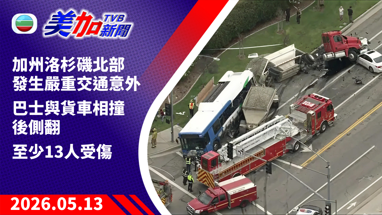 TVB 美加新聞｜加州洛杉磯北部發生嚴重交通意外 巴士與貨車相撞後側翻 至少 13 人受傷｜美國新聞｜2026 年 5 月 13 日