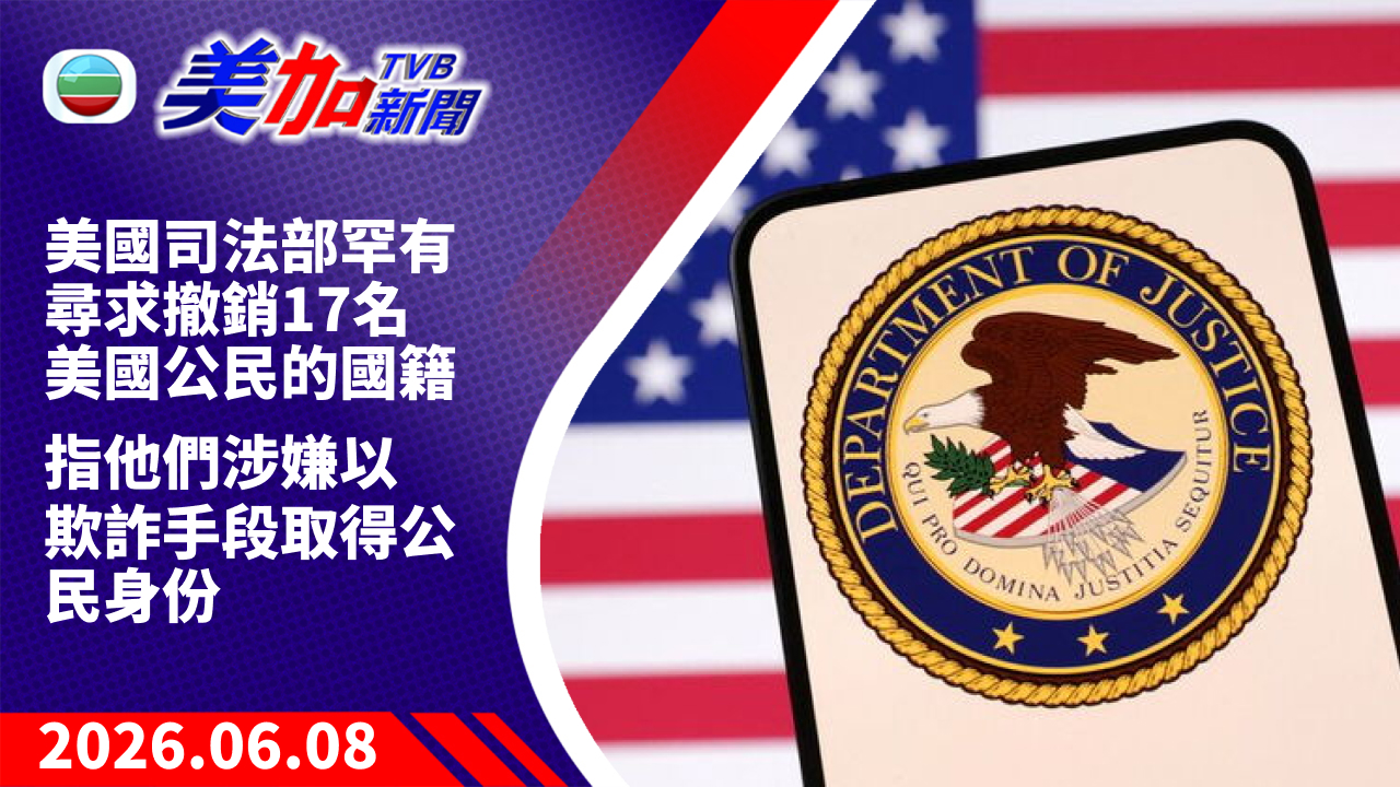 TVB 美加新聞｜美國司法部罕有尋求撤銷 17 名美國公民的國籍 指他們涉嫌以欺詐手段取得公民身份｜美國新聞｜2026 年 6 月 8 日